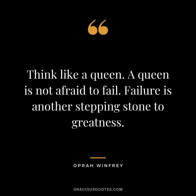 Think like a queen. A queen is not afraid to fail. Failure is another stepping stone to greatness. - Oprah Winfrey