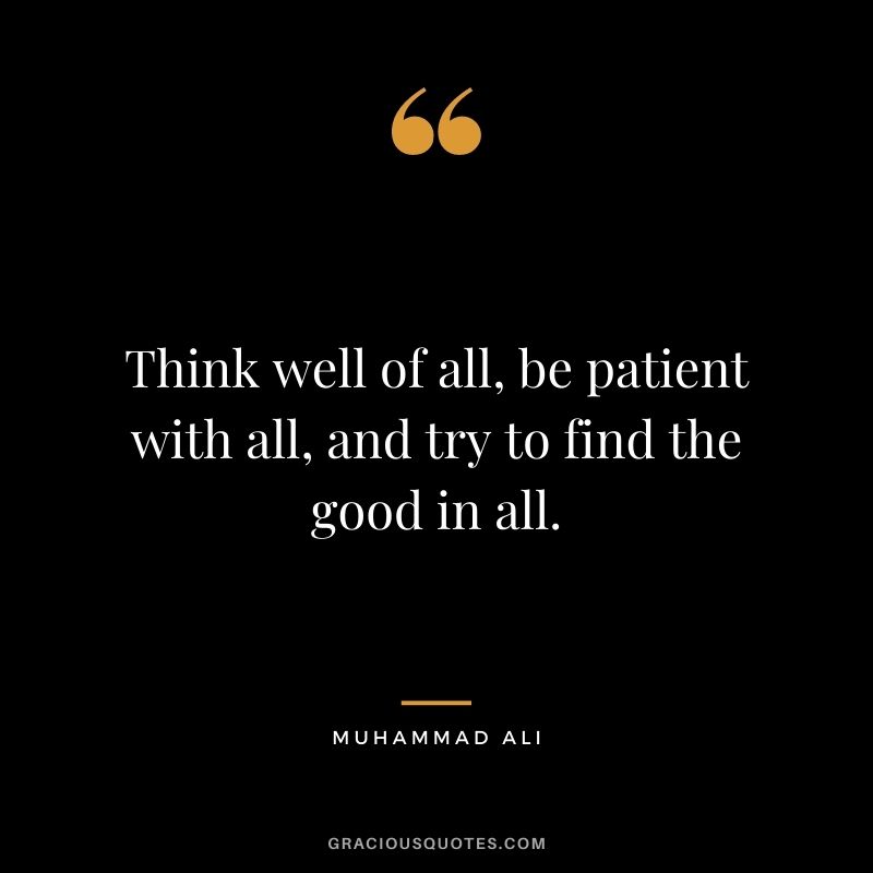 Think well of all, be patient with all, and try to find the good in all.