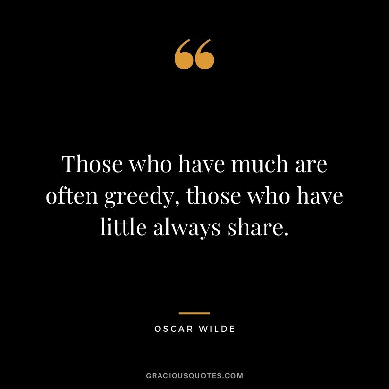 Those who have much are often greedy, those who have little always share. - Oscar Wilde