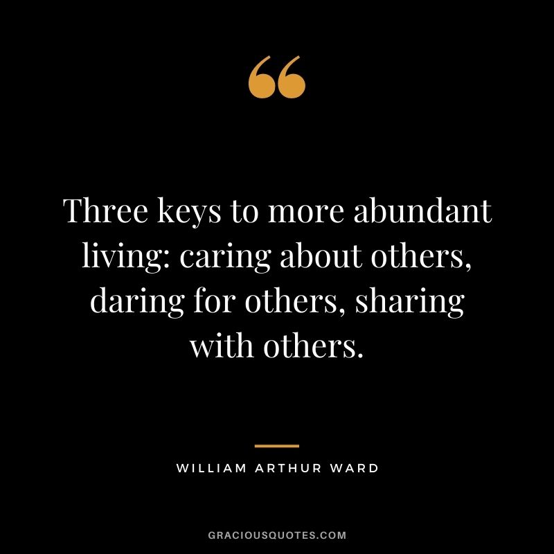 Three keys to more abundant living caring about others, daring for others, sharing with others. - William Arthur Ward