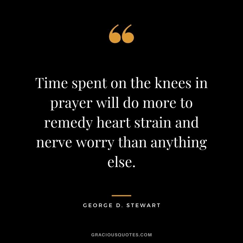 Time spent on the knees in prayer will do more to remedy heart strain and nerve worry than anything else. - George D. Stewart
