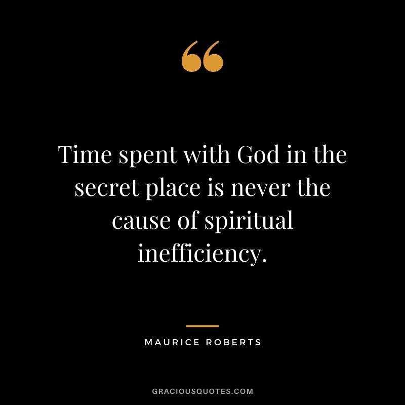 Time spent with God in the secret place is never the cause of spiritual inefficiency. - Maurice Roberts
