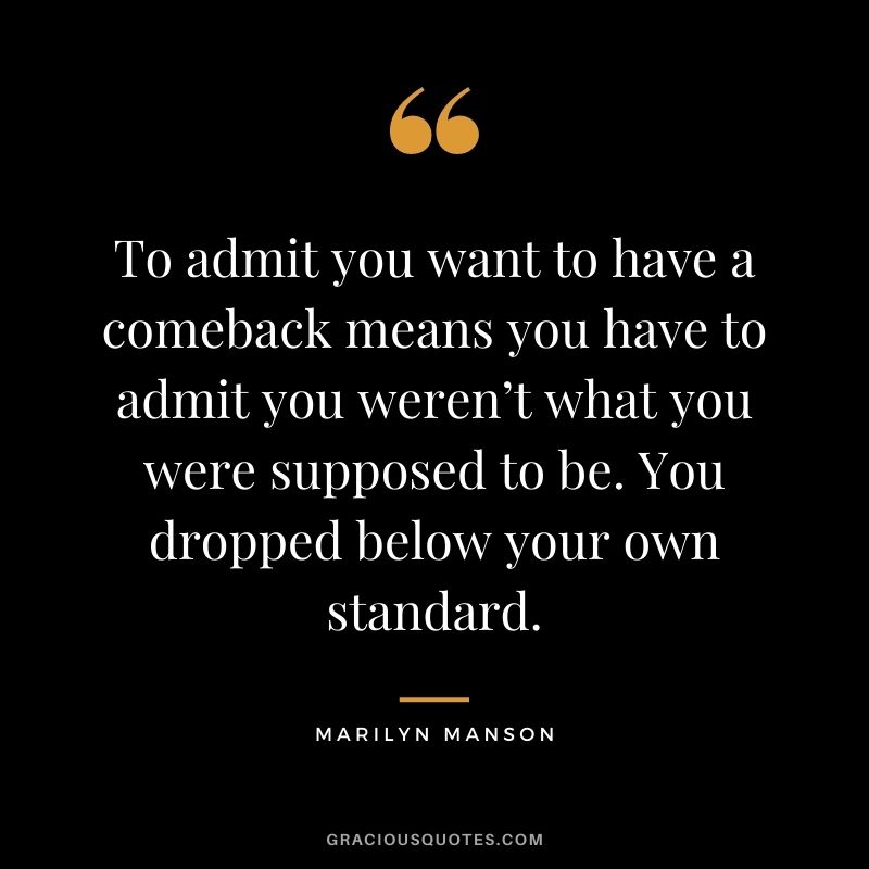To admit you want to have a comeback means you have to admit you weren’t what you were supposed to be. You dropped below your own standard.