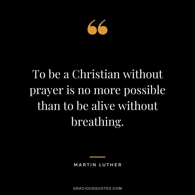 To be a Christian without prayer is no more possible than to be alive without breathing.
