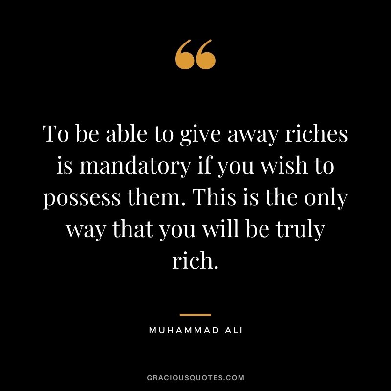 To be able to give away riches is mandatory if you wish to possess them. This is the only way that you will be truly rich.