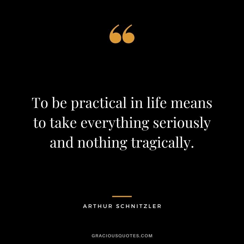 To be practical in life means to take everything seriously and nothing tragically. - Arthur Schnitzler