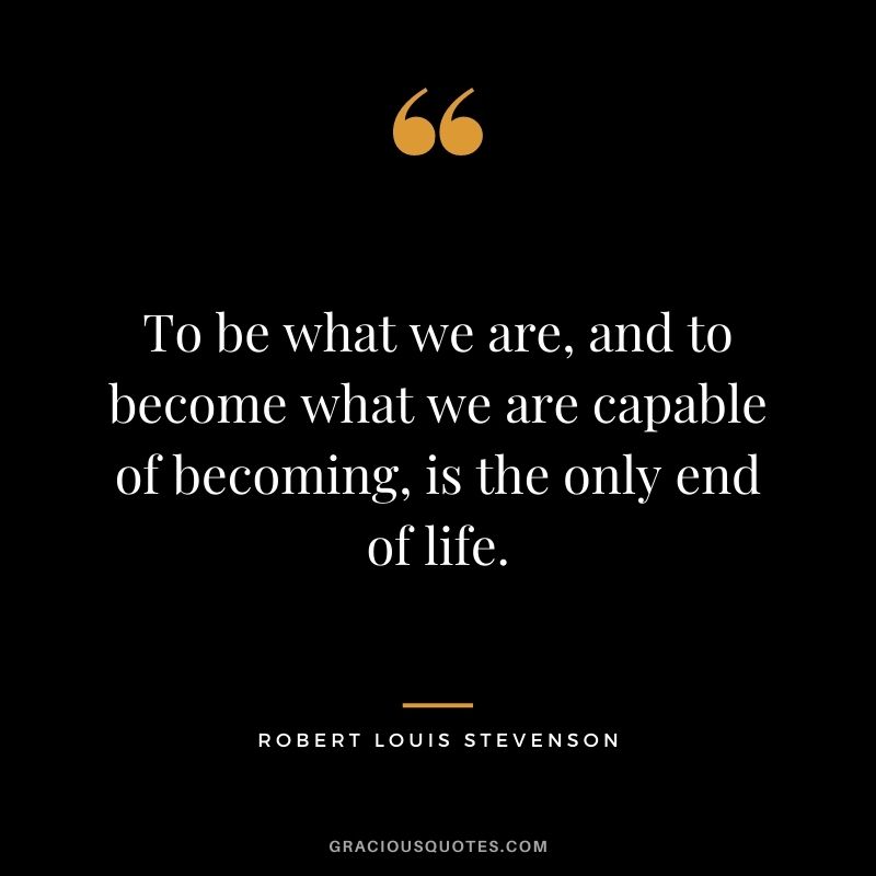 To be what we are, and to become what we are capable of becoming, is the only end of life.