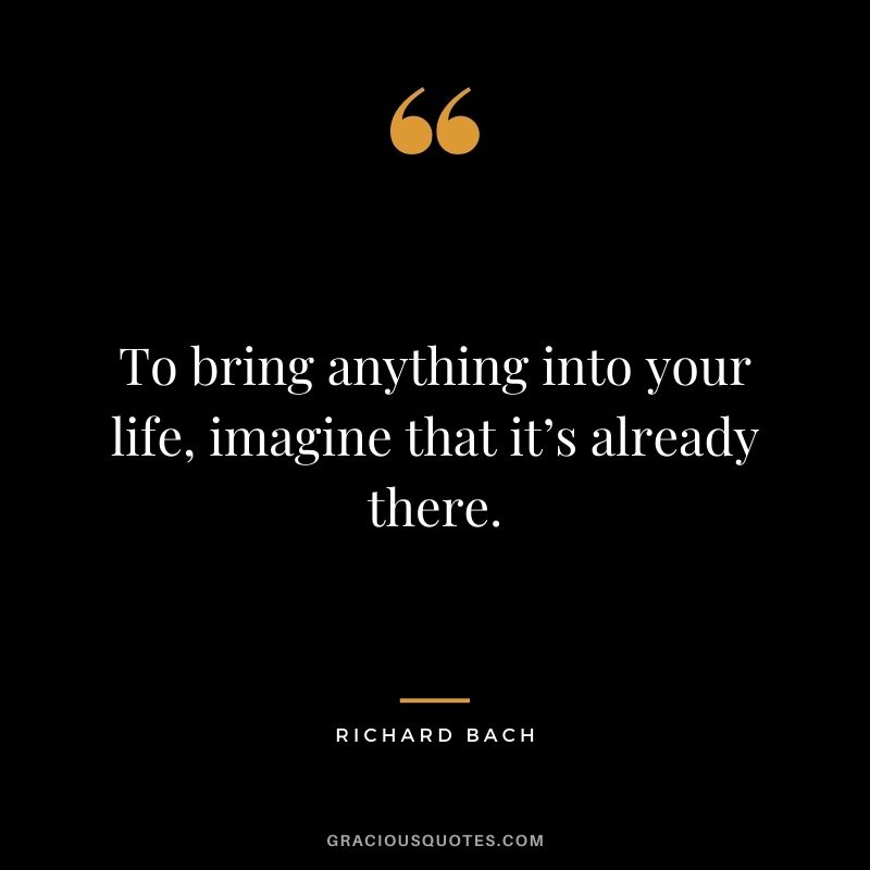 To bring anything into your life, imagine that it’s already there. ― Richard Bach