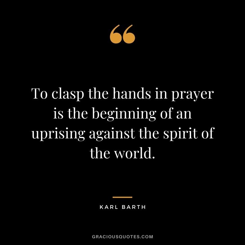 To clasp the hands in prayer is the beginning of an uprising against the spirit of the world. - Karl Barth
