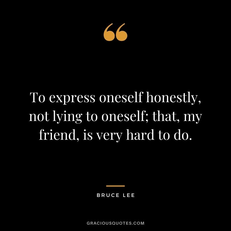 To express oneself honestly, not lying to oneself; that, my friend, is very hard to do. - Bruce Lee