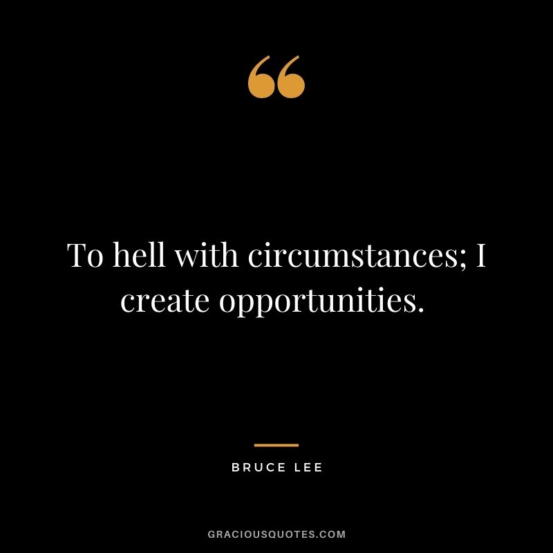 To hell with circumstances; I create opportunities. - Bruce Lee