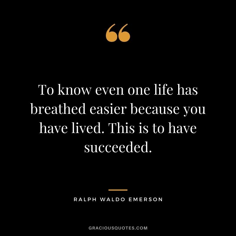 To know even one life has breathed easier because you have lived. This is to have succeeded. - Ralph Waldo Emerson