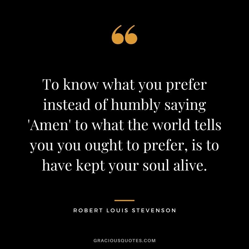 To know what you prefer instead of humbly saying 'Amen' to what the world tells you you ought to prefer, is to have kept your soul alive.