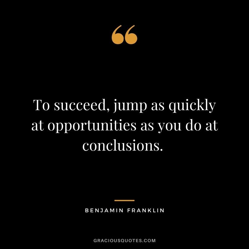 To succeed, jump as quickly at opportunities as you do at conclusions. - Benjamin Franklin