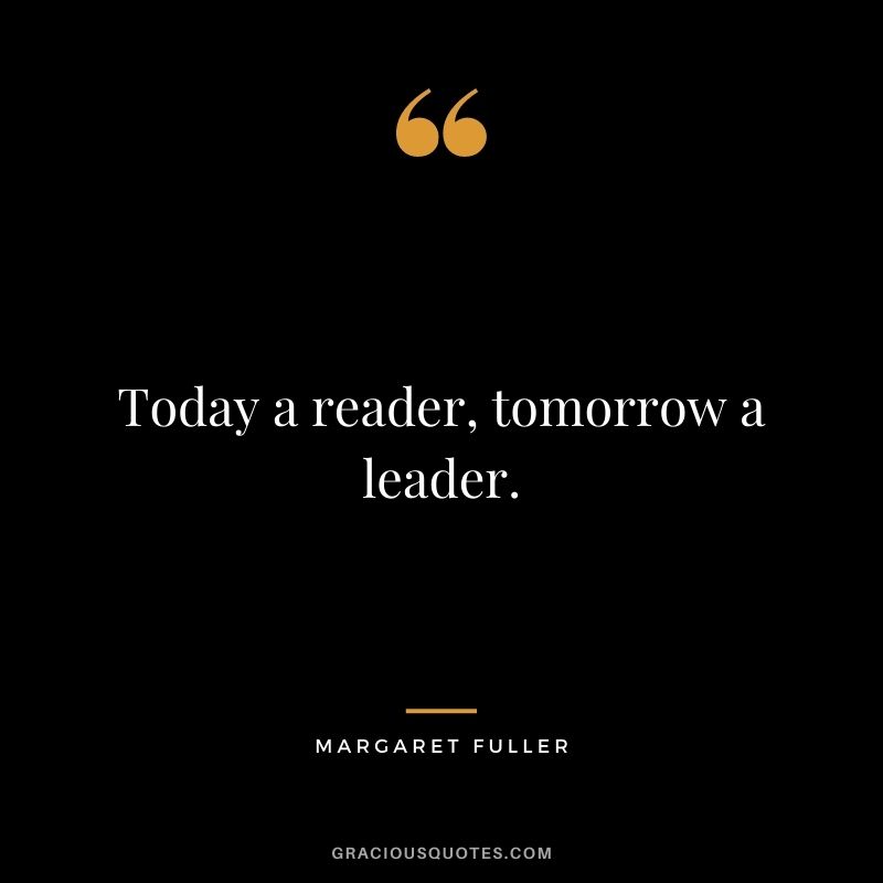 Today a reader, tomorrow a leader. – Margaret Fuller