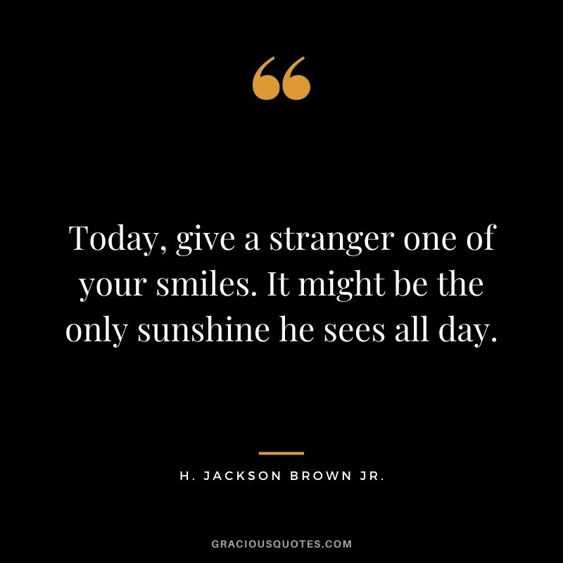 Today, give a stranger one of your smiles. It might be the only sunshine he sees all day.