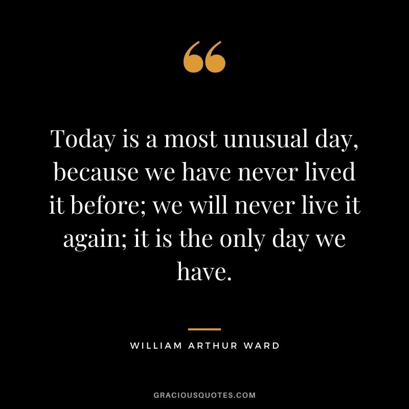Today is a most unusual day, because we have never lived it before; we will never live it again; it is the only day we have.