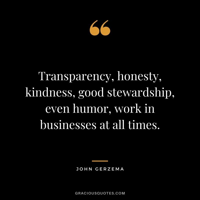 Transparency, honesty, kindness, good stewardship, even humor, work in businesses at all times. - John Gerzema