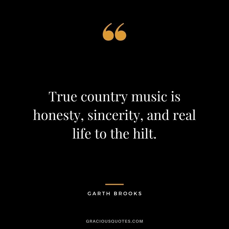 True country music is honesty, sincerity, and real life to the hilt. - Garth Brooks