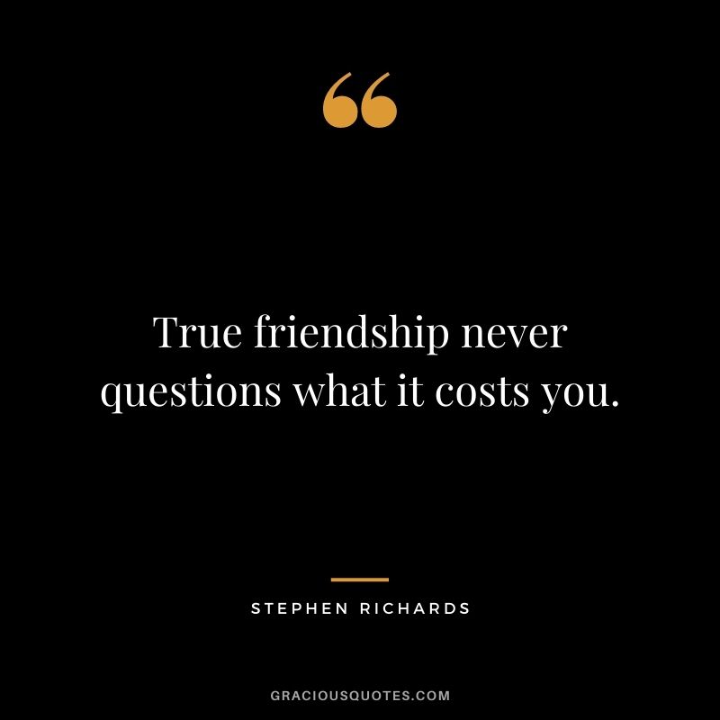 True friendship never questions what it costs you. — Stephen Richards