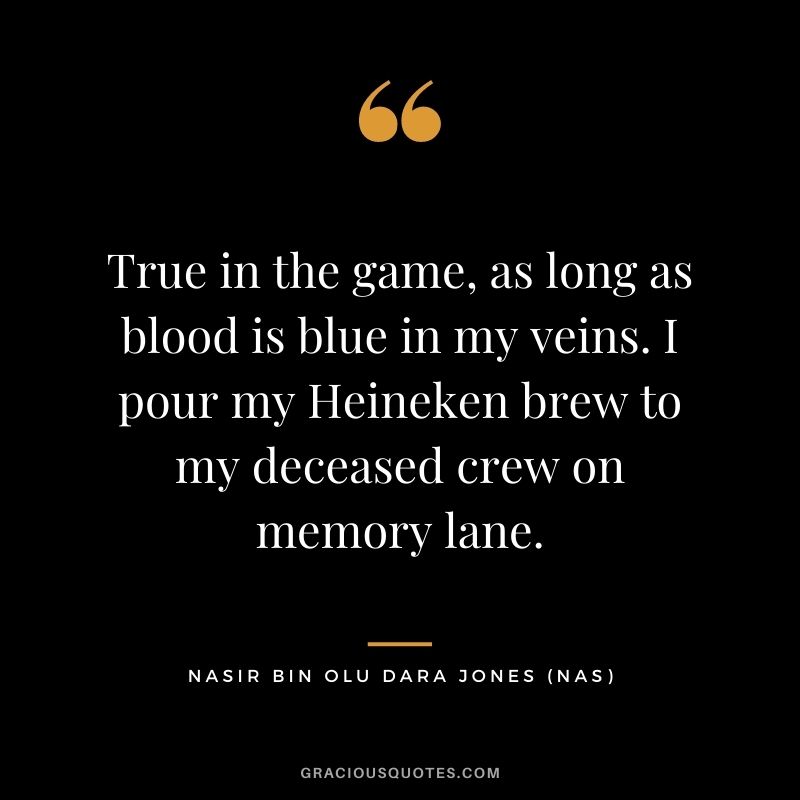 True in the game, as long as blood is blue in my veins. I pour my Heineken brew to my deceased crew on memory lane.
