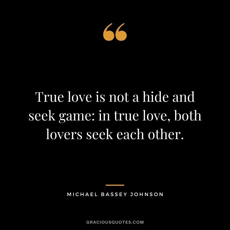 True love is not a hide and seek game in true love, both lovers seek each other. ― Michael Bassey Johnson
