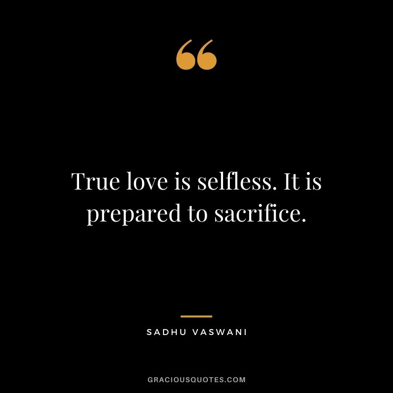 True love is selfless. It is prepared to sacrifice. — Sadhu Vaswani
