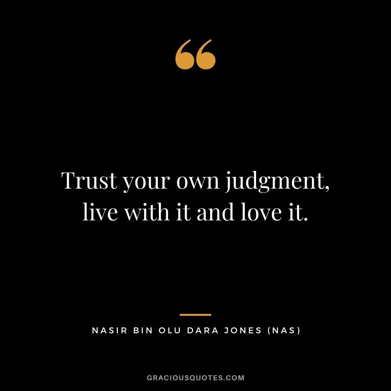 Trust your own judgment, live with it and love it.