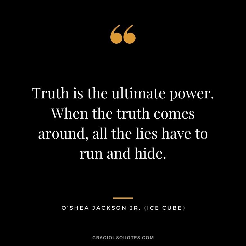 Truth is the ultimate power. When the truth comes around, all the lies have to run and hide.