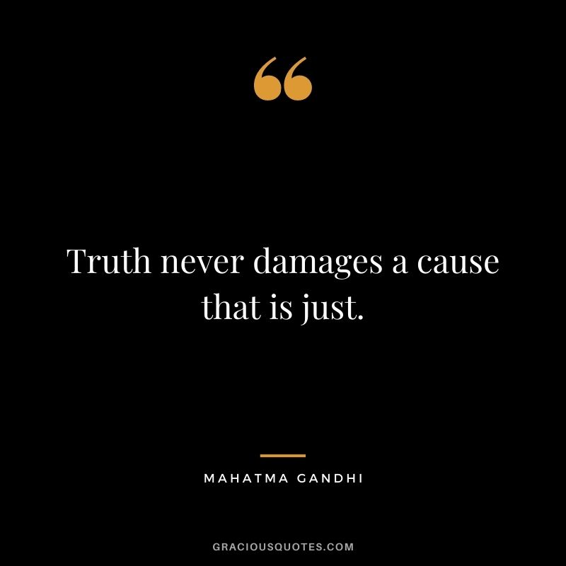Truth never damages a cause that is just. ― Mahatma Gandhi