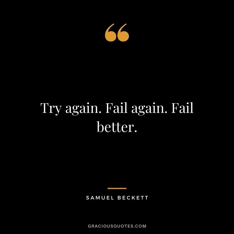 Try again. Fail again. Fail better. ― Samuel Beckett