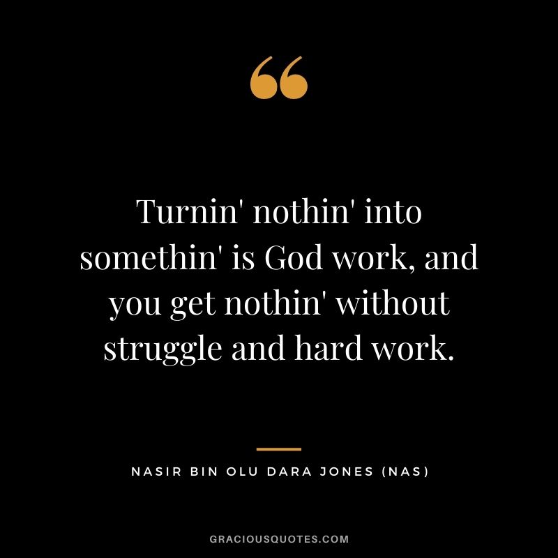 Turnin' nothin' into somethin' is God work, and you get nothin' without struggle and hard work.