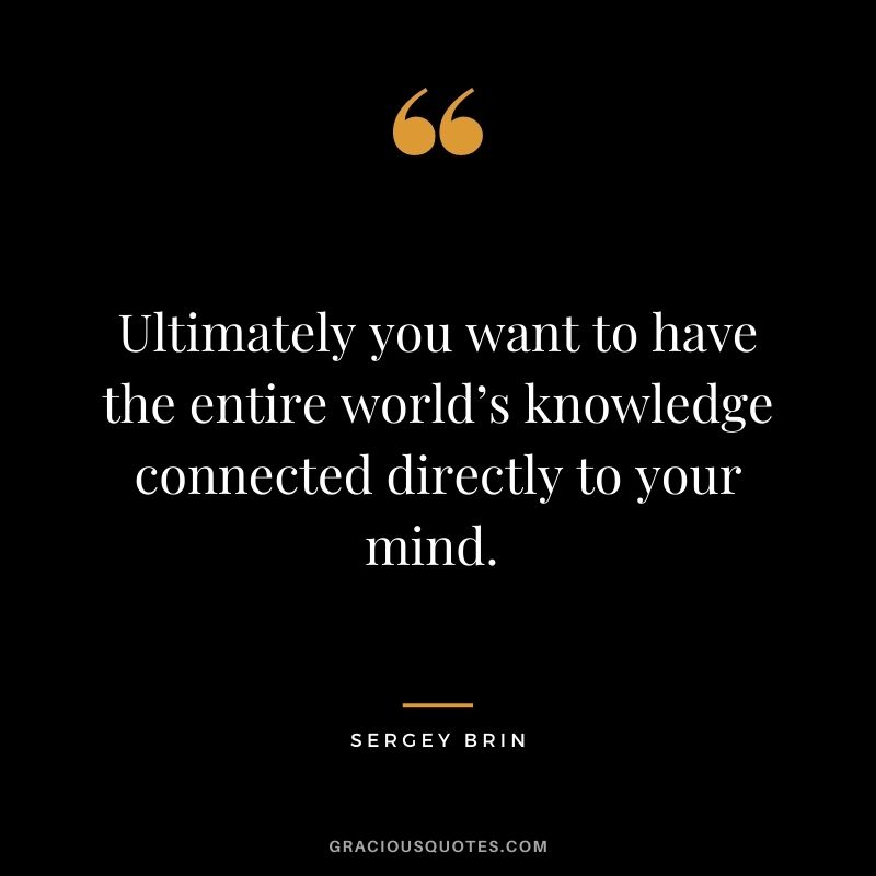 Ultimately you want to have the entire world’s knowledge connected directly to your mind. - Sergey Brin