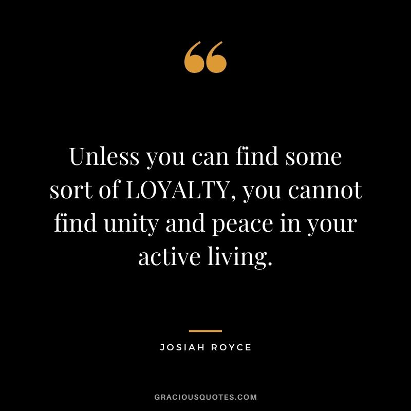 Unless you can find some sort of LOYALTY, you cannot find unity and peace in your active living.