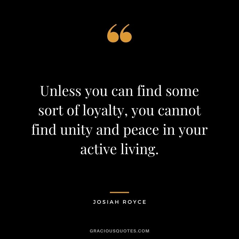 Unless you can find some sort of loyalty, you cannot find unity and peace in your active living. — Josiah Royce