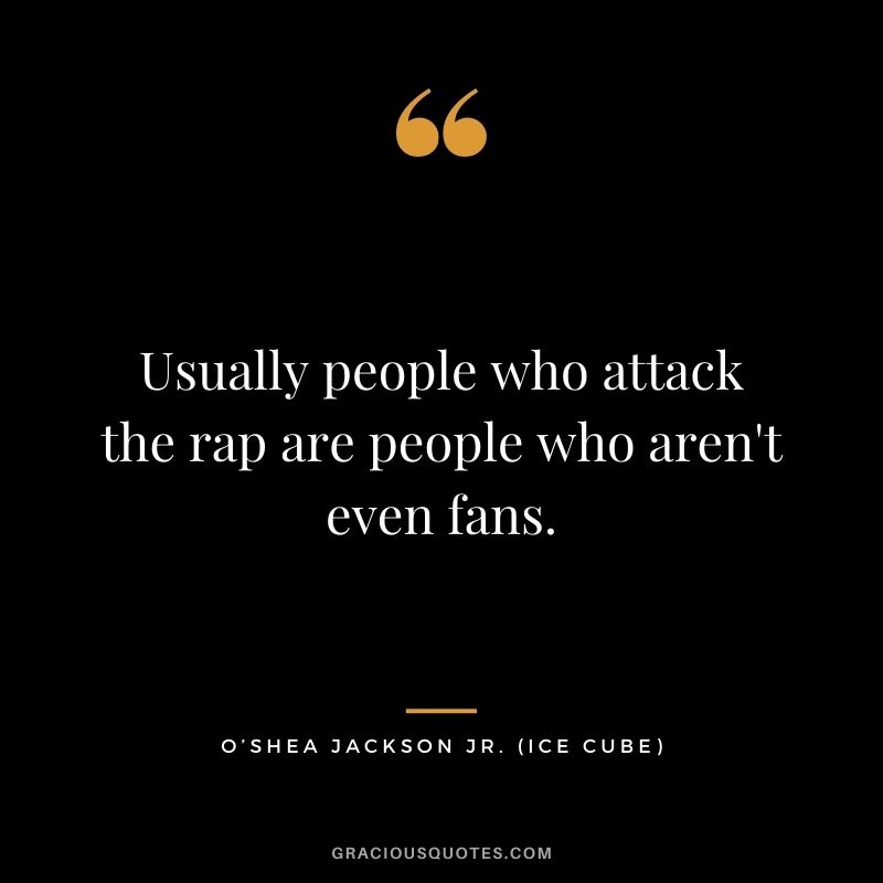 Usually people who attack the rap are people who aren't even fans.