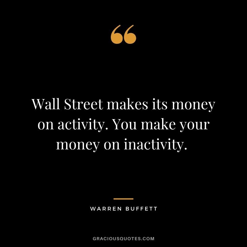 Wall Street makes its money on activity. You make your money on inactivity. - Warren Buffett