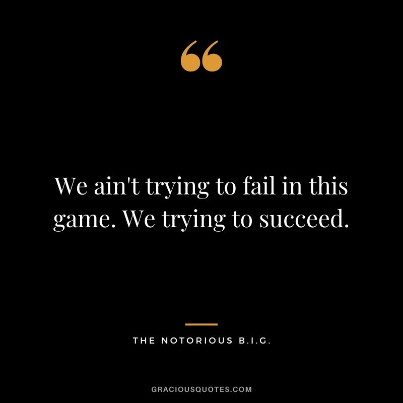 We ain't trying to fail in this game. We trying to succeed.