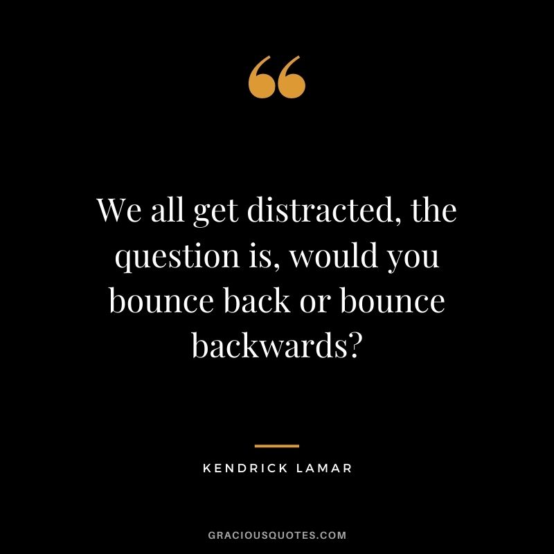 We all get distracted, the question is, would you bounce back or bounce backwards