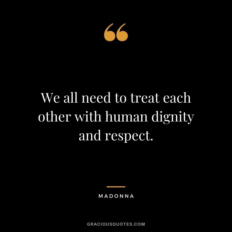 We all need to treat each other with human dignity and respect. ‒ Madonna