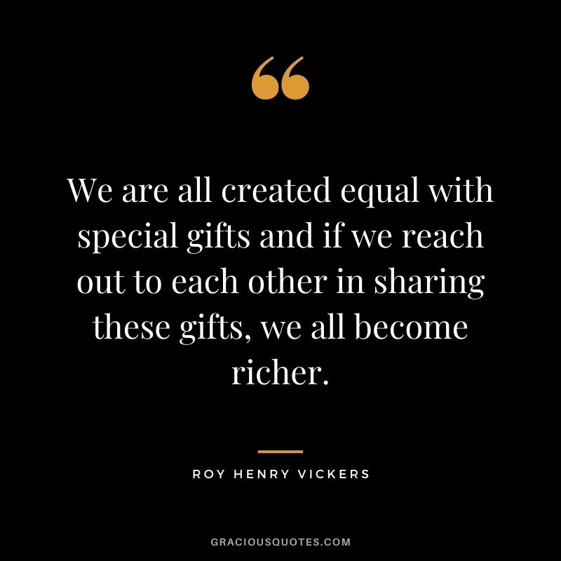 We are all created equal with special gifts and if we reach out to each other in sharing these gifts, we all become richer. - Roy Henry Vickers
