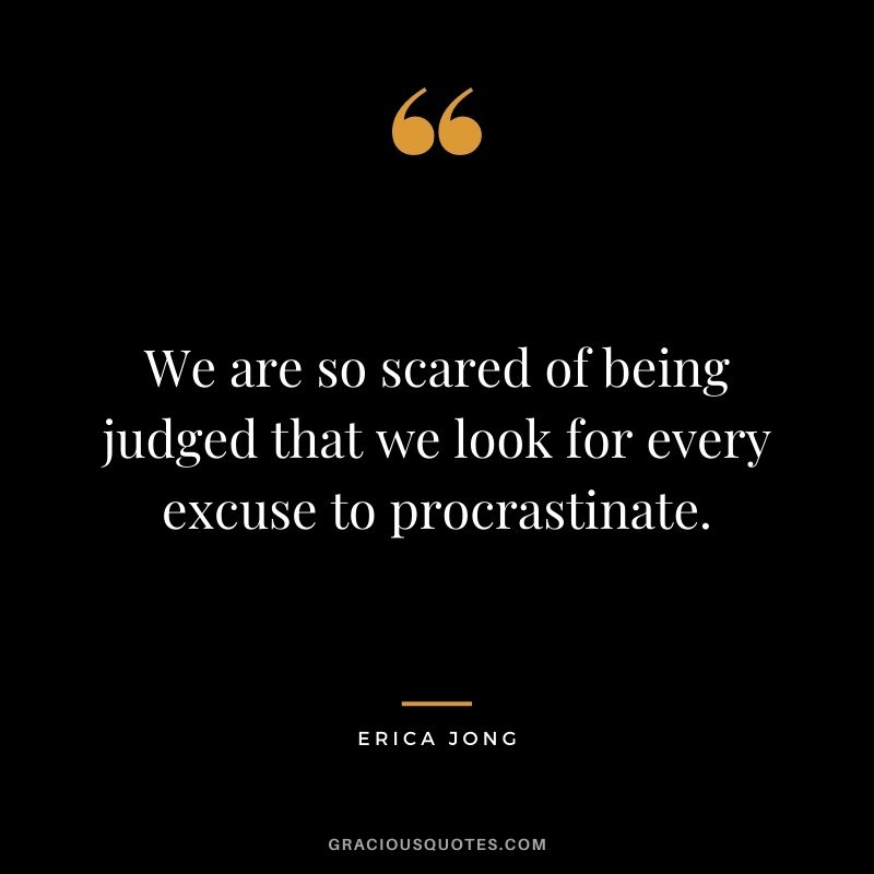 We are so scared of being judged that we look for every excuse to procrastinate.
