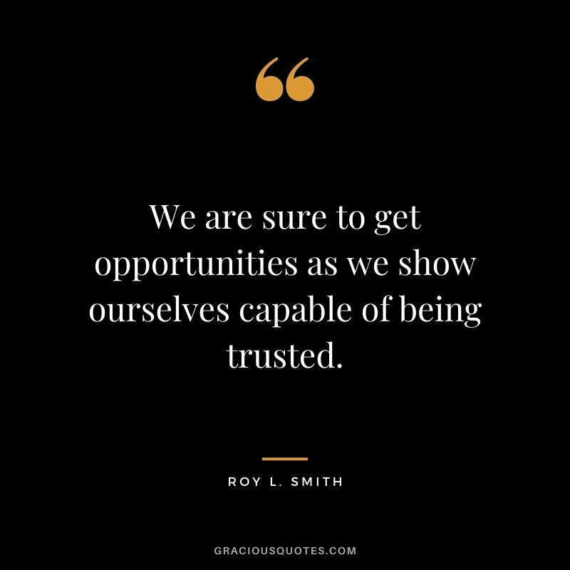We are sure to get opportunities as we show ourselves capable of being trusted. - Roy L. Smith