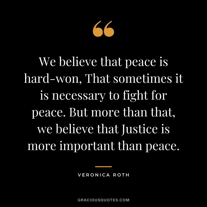 We believe that peace is hard-won, That sometimes it is necessary to fight for peace. But more than that, we believe that Justice is more important than peace.