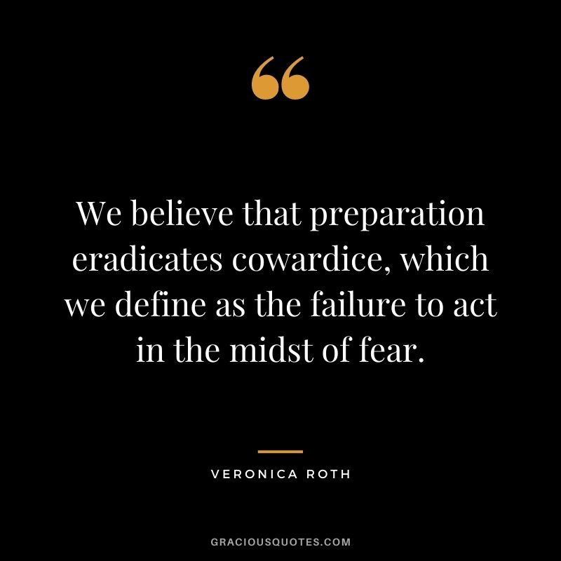 We believe that preparation eradicates cowardice, which we define as the failure to act in the midst of fear.