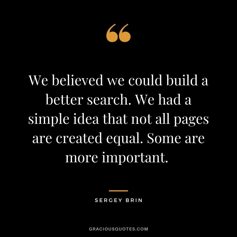 We believed we could build a better search. We had a simple idea that not all pages are created equal. Some are more important. - Sergey Brin