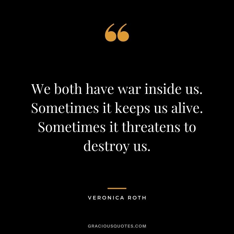 We both have war inside us. Sometimes it keeps us alive. Sometimes it threatens to destroy us.