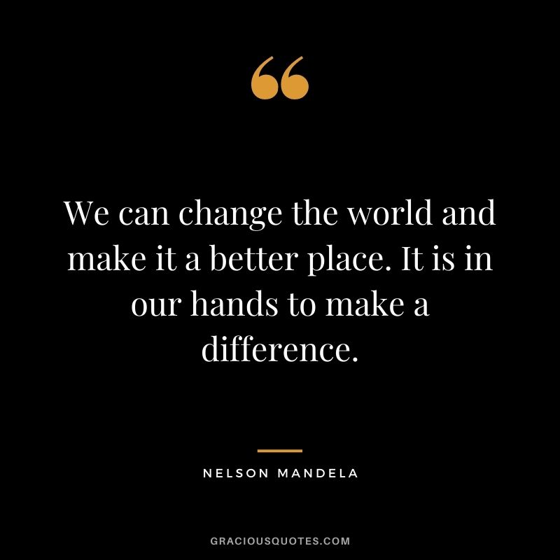 We can change the world and make it a better place. It is in our hands to make a difference. - Nelson Mandela
