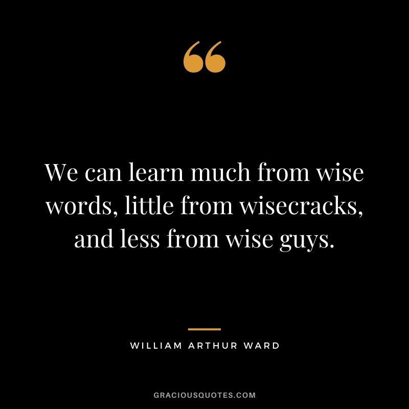 We can learn much from wise words, little from wisecracks, and less from wise guys.
