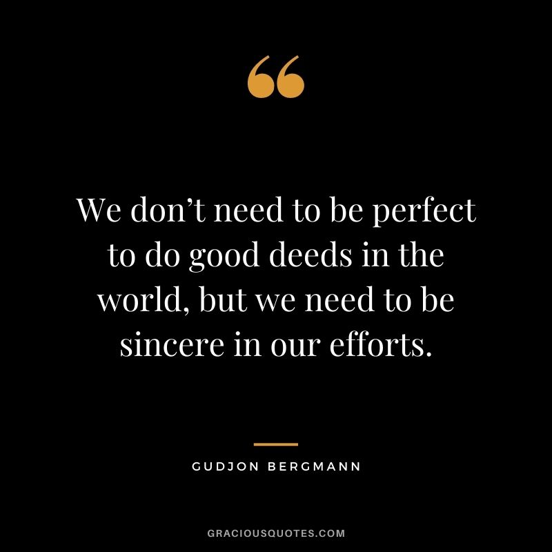 We don’t need to be perfect to do good deeds in the world, but we need to be sincere in our efforts. - Gudjon Bergmann